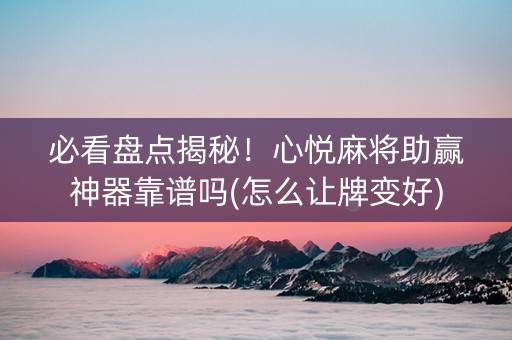 必看盘点揭秘！心悦麻将助赢神器靠谱吗(怎么让牌变好)