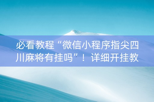 必看教程“微信小程序指尖四川麻将有挂吗”！详细开挂教程（确实真的有挂)-抖音
