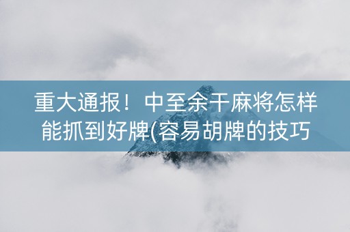 重大通报！中至余干麻将怎样能抓到好牌(容易胡牌的技巧)