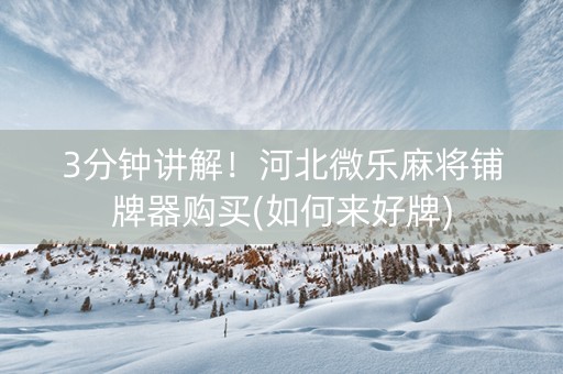 3分钟讲解！河北微乐麻将铺牌器购买(如何来好牌)