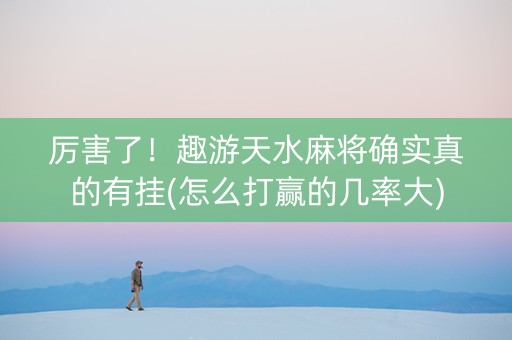 厉害了！趣游天水麻将确实真的有挂(怎么打赢的几率大)