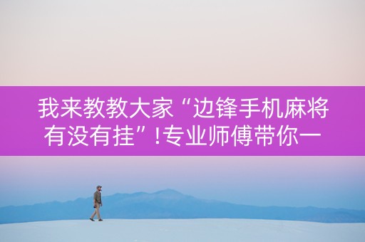 我来教教大家“边锋手机麻将有没有挂”!专业师傅带你一起了解（详细教程）-抖音