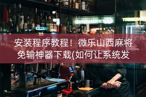 安装程序教程！微乐山西麻将免输神器下载(如何让系统发好牌)