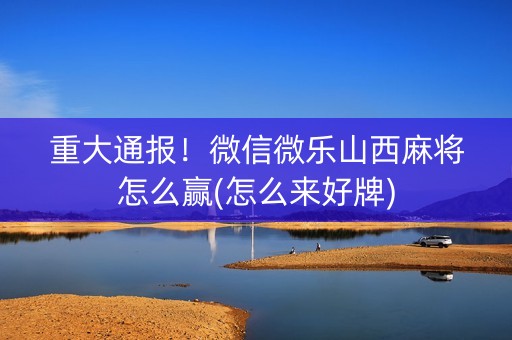 重大通报！微信微乐山西麻将怎么赢(怎么来好牌)