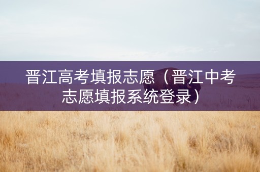 晋江高考填报志愿（晋江中考志愿填报系统登录）