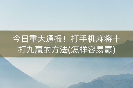 今日重大通报！打手机麻将十打九赢的方法(怎样容易赢)
