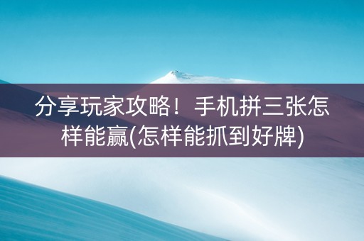 分享玩家攻略！手机拼三张怎样能赢(怎样能抓到好牌)