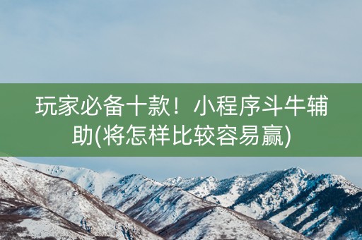 玩家必备十款！小程序斗牛辅助(将怎样比较容易赢)