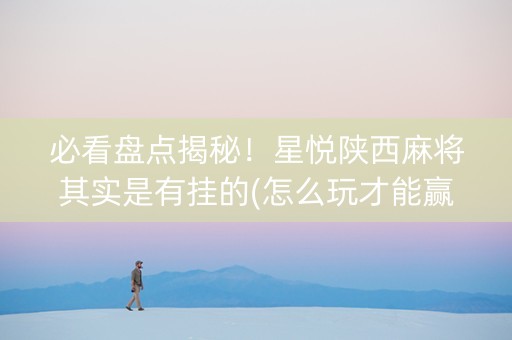 必看盘点揭秘！星悦陕西麻将其实是有挂的(怎么玩才能赢)