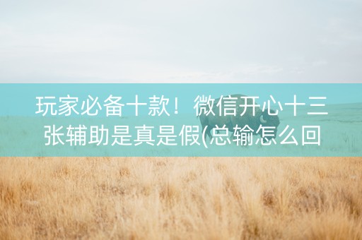 玩家必备十款！微信开心十三张辅助是真是假(总输怎么回事)