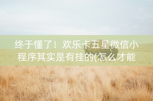 终于懂了！欢乐卡五星微信小程序其实是有挂的(怎么才能来好牌)