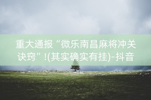 重大通报“微乐南昌麻将冲关诀窍”!(其实确实有挂)-抖音