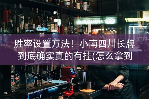 胜率设置方法！小南四川长牌到底确实真的有挂(怎么拿到好牌)