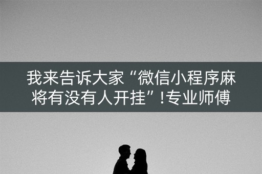 我来告诉大家“微信小程序麻将有没有人开挂”!专业师傅带你一起了解（详细教程）-抖音