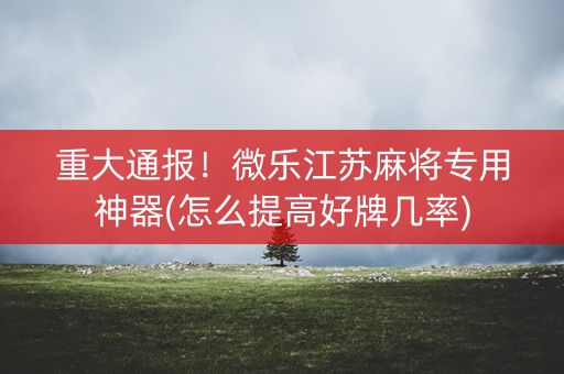 重大通报！微乐江苏麻将专用神器(怎么提高好牌几率)