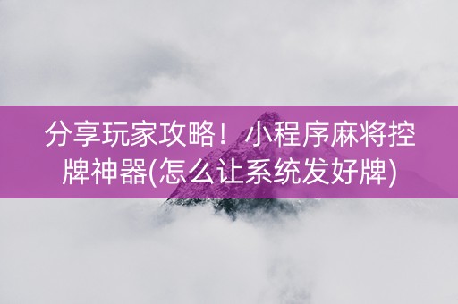 分享玩家攻略！小程序麻将控牌神器(怎么让系统发好牌)