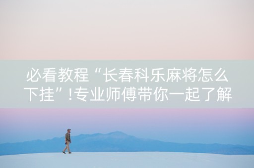 必看教程“长春科乐麻将怎么下挂”!专业师傅带你一起了解（详细教程）-抖音