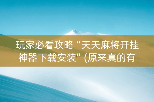 玩家必看攻略“天天麻将开挂神器下载安装”(原来真的有挂)-抖音