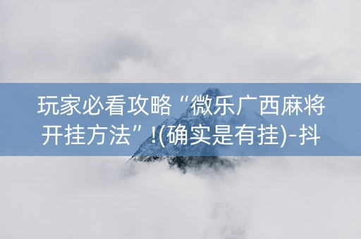 玩家必看攻略“微乐广西麻将开挂方法”!(确实是有挂)-抖音