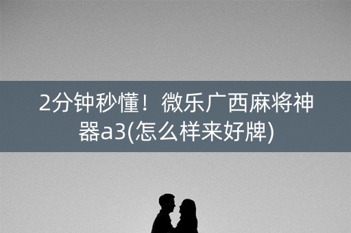 2分钟秒懂！微乐广西麻将神器a3(怎么样来好牌)