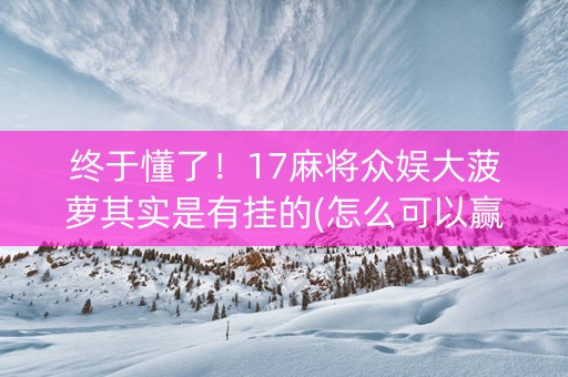 终于懂了！17麻将众娱大菠萝其实是有挂的(怎么可以赢)