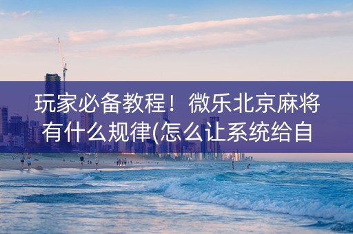 玩家必备教程！微乐北京麻将有什么规律(怎么让系统给自己好牌)