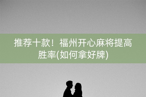 推荐十款！福州开心麻将提高胜率(如何拿好牌)