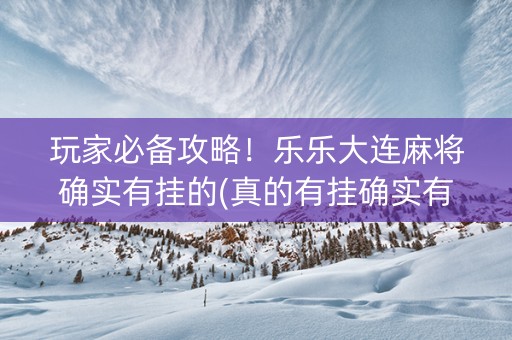 玩家必备攻略！乐乐大连麻将确实有挂的(真的有挂确实有挂)