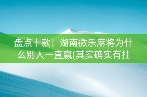 盘点十款！湖南微乐麻将为什么别人一直赢(其实确实有挂)