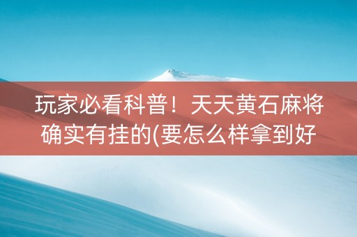 玩家必看科普！天天黄石麻将确实有挂的(要怎么样拿到好牌)