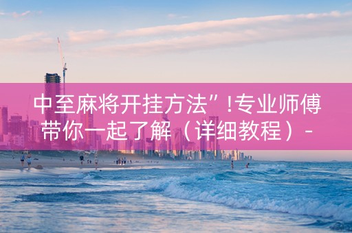 中至麻将开挂方法”!专业师傅带你一起了解（详细教程）-抖音
