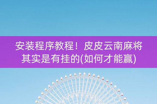 安装程序教程！皮皮云南麻将其实是有挂的(如何才能赢)