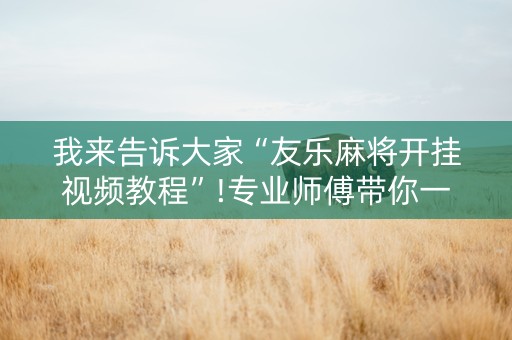 我来告诉大家“友乐麻将开挂视频教程”!专业师傅带你一起了解（详细教程）-抖音
