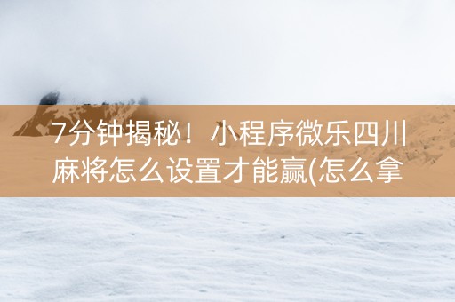 7分钟揭秘！小程序微乐四川麻将怎么设置才能赢(怎么拿好牌)