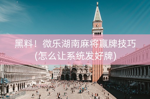 黑料！微乐湖南麻将赢牌技巧(怎么让系统发好牌)