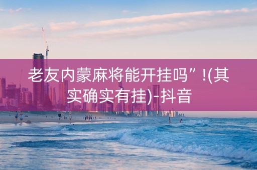 老友内蒙麻将能开挂吗”!(其实确实有挂)-抖音