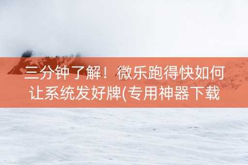 三分钟了解！微乐跑得快如何让系统发好牌(专用神器下载)
