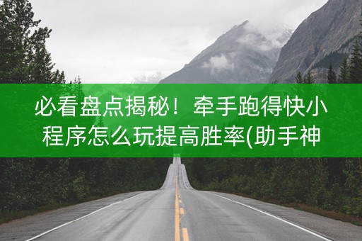 必看盘点揭秘！牵手跑得快小程序怎么玩提高胜率(助手神器外辅工具)