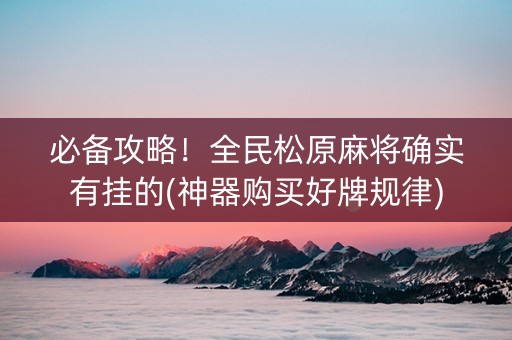 必备攻略！全民松原麻将确实有挂的(神器购买好牌规律)