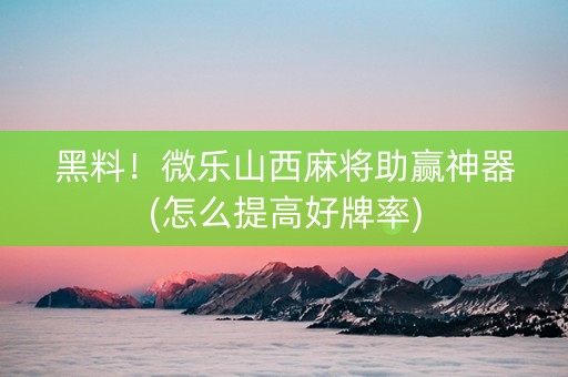 黑料！微乐山西麻将助赢神器(怎么提高好牌率)