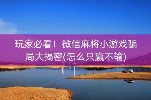 玩家必看！微信麻将小游戏骗局大揭密(怎么只赢不输)
