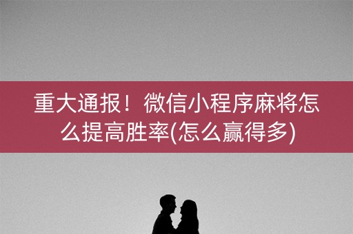 重大通报！微信小程序麻将怎么提高胜率(怎么赢得多)