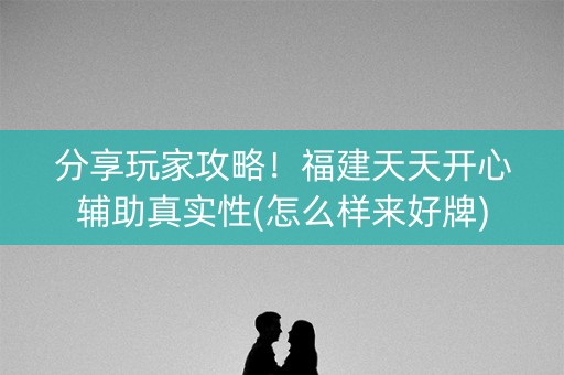 分享玩家攻略！福建天天开心辅助真实性(怎么样来好牌)