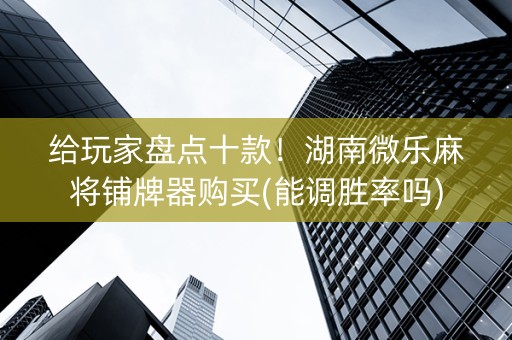 给玩家盘点十款！湖南微乐麻将铺牌器购买(能调胜率吗)