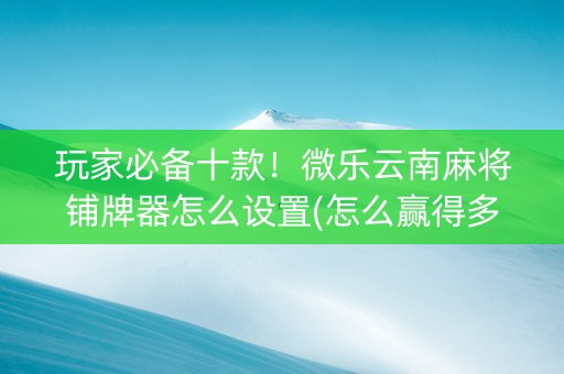 玩家必备十款！微乐云南麻将铺牌器怎么设置(怎么赢得多)