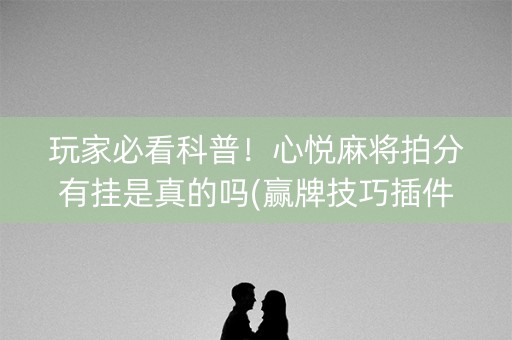 玩家必看科普！心悦麻将拍分有挂是真的吗(赢牌技巧插件安装)