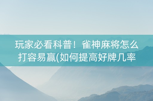 玩家必看科普！雀神麻将怎么打容易赢(如何提高好牌几率)