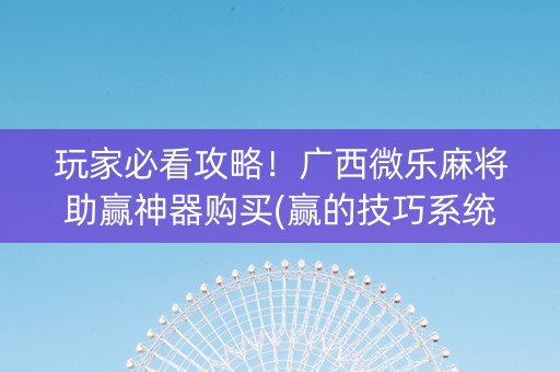 玩家必看攻略！广西微乐麻将助赢神器购买(赢的技巧系统规律)