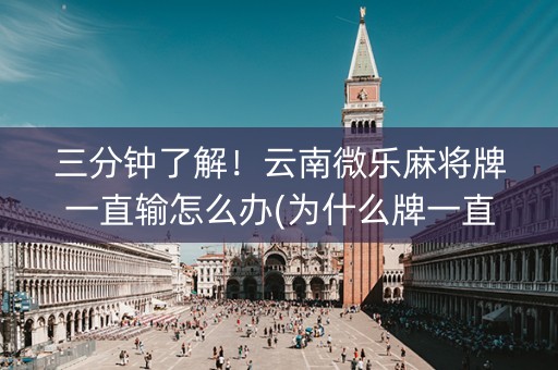 三分钟了解！云南微乐麻将牌一直输怎么办(为什么牌一直很差)