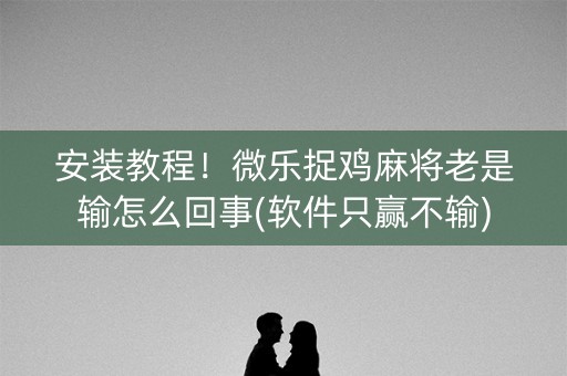 安装教程！微乐捉鸡麻将老是输怎么回事(软件只赢不输)